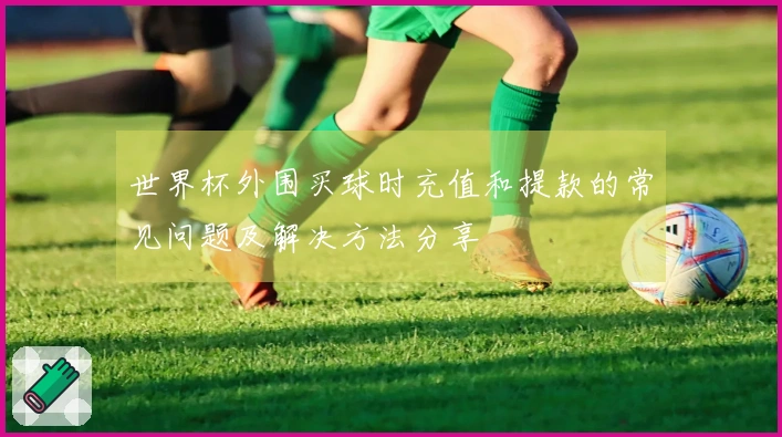 世界杯外围买球时充值和提款的常见问题及解决方法分享