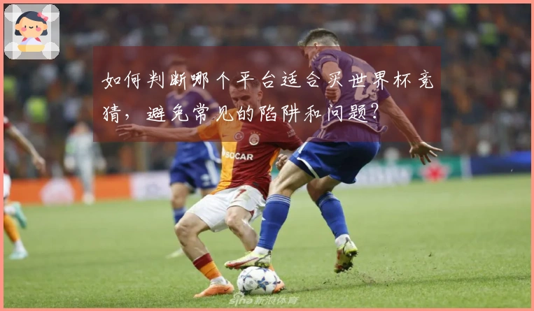 如何判断哪个平台适合买世界杯竞猜，避免常见的陷阱和问题？