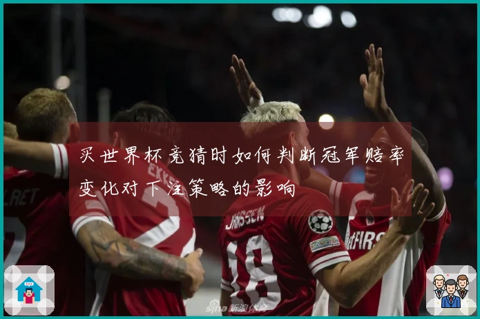 买世界杯竞猜时如何判断冠军赔率变化对下注策略的影响