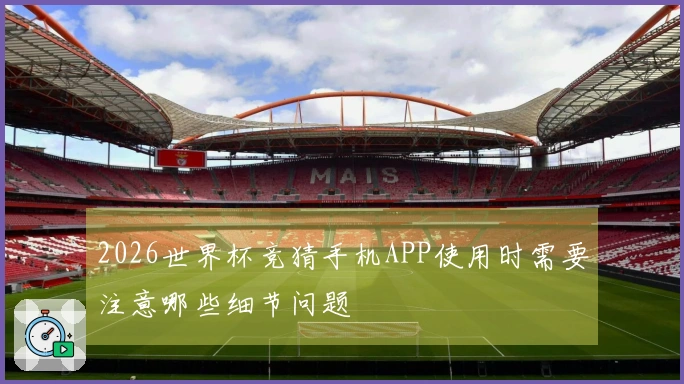 2026世界杯竞猜手机APP使用时需要注意哪些细节问题