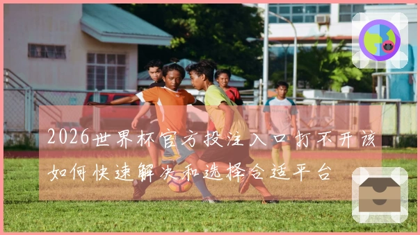 2026世界杯官方投注入口打不开该如何快速解决和选择合适平台