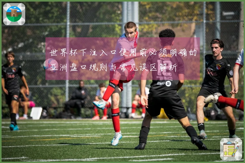 世界杯下注入口使用前必须明确的亚洲盘口规则与常见误区解析