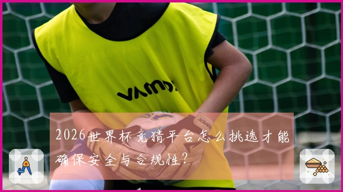 2026世界杯竞猜平台怎么挑选才能确保安全与合规性？