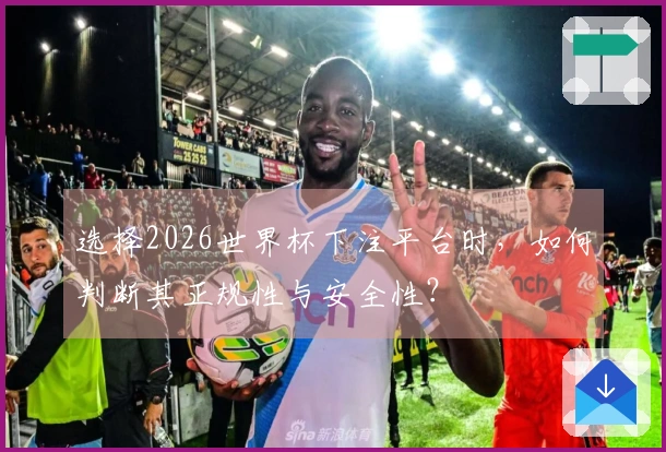 选择2026世界杯下注平台时，如何判断其正规性与安全性？