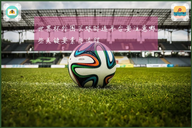 世界杯外围买球时选平台要注意哪些关键要素与流程