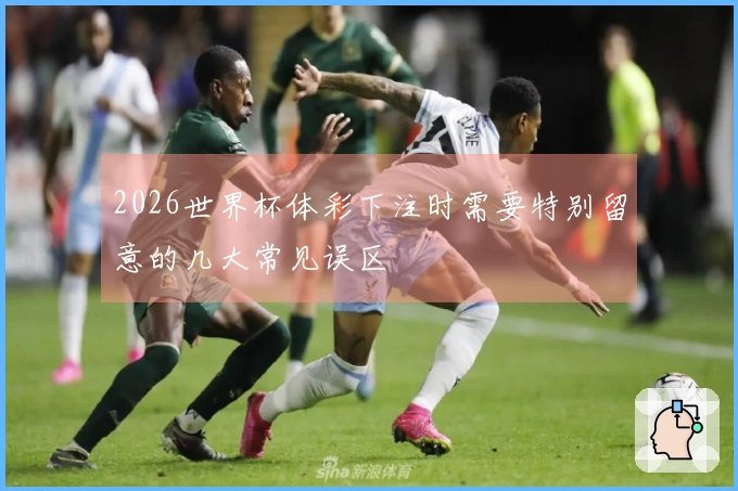 2026世界杯体彩下注时需要特别留意的几大常见误区