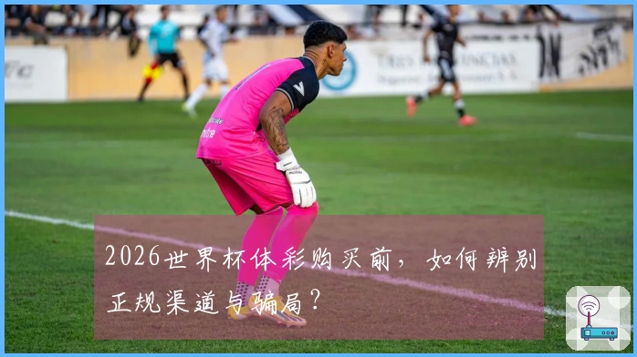 2026世界杯体彩购买前，如何辨别正规渠道与骗局？