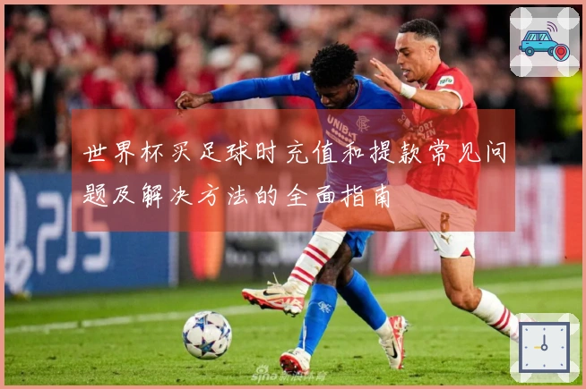 世界杯买足球时充值和提款常见问题及解决方法的全面指南