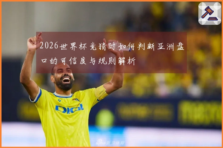 2026世界杯竞猜时如何判断亚洲盘口的可信度与规则解析