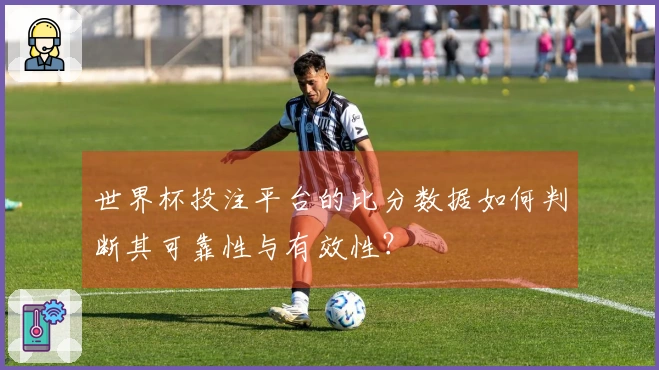 世界杯投注平台的比分数据如何判断其可靠性与有效性？