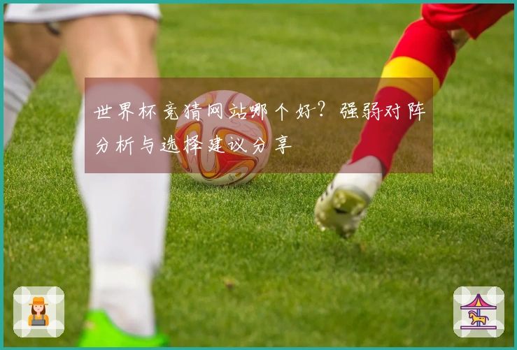 世界杯竞猜网站哪个好？强弱对阵分析与选择建议分享