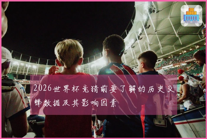 2026世界杯竞猜前要了解的历史交锋数据及其影响因素