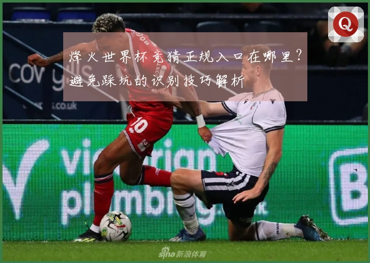烽火世界杯竞猜正规入口在哪里？避免踩坑的识别技巧解析