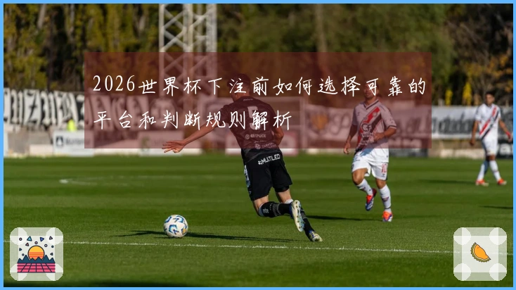 2026世界杯下注前如何选择可靠的平台和判断规则解析