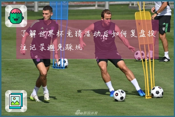 了解世界杯竞猜活动后如何复盘投注记录避免踩坑