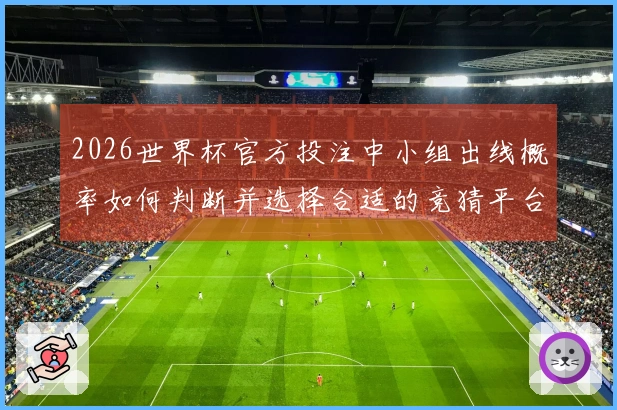 2026世界杯官方投注中小组出线概率如何判断并选择合适的竞猜平台