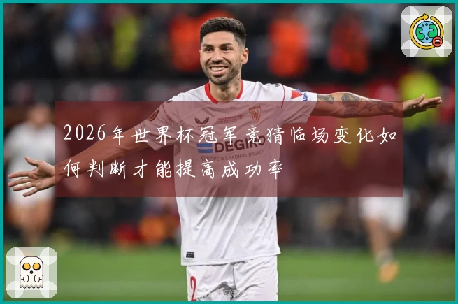 2026年世界杯冠军竞猜临场变化如何判断才能提高成功率