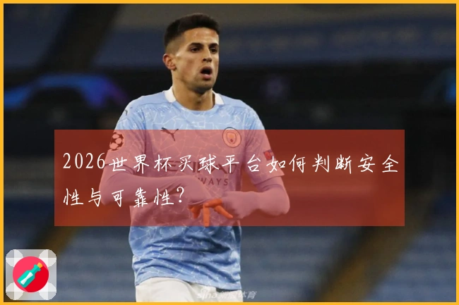 2026世界杯买球平台如何判断安全性与可靠性？