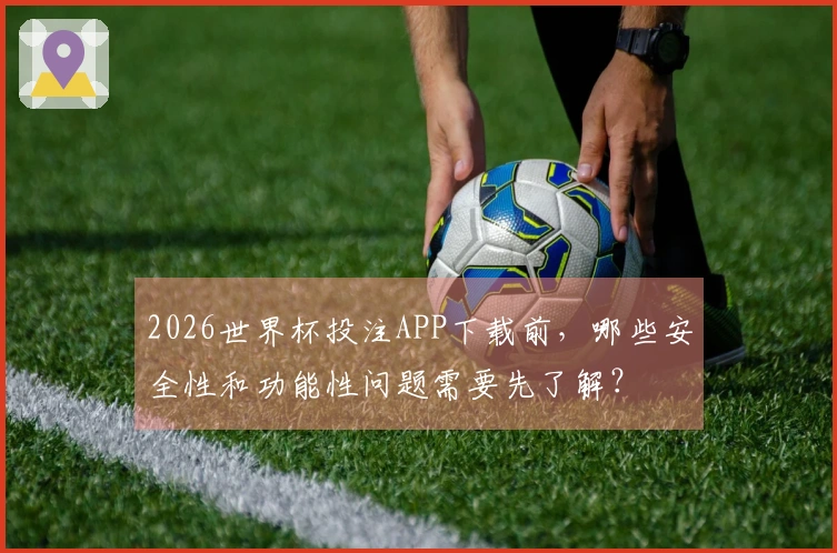2026世界杯投注APP下载前，哪些安全性和功能性问题需要先了解？