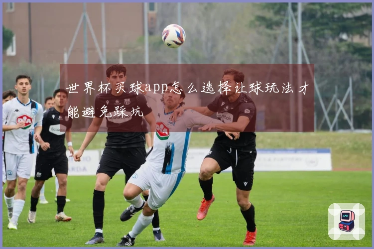 世界杯买球app怎么选择让球玩法才能避免踩坑