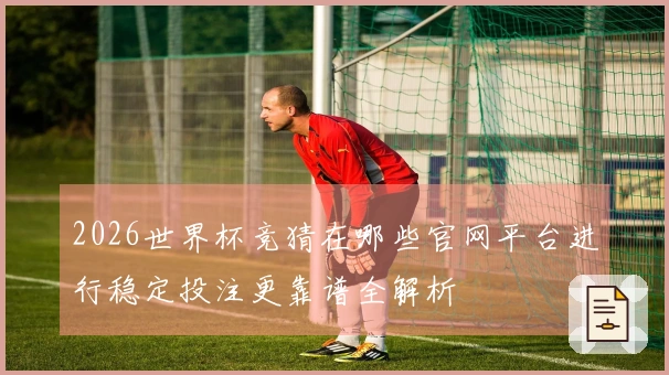 2026世界杯竞猜在哪些官网平台进行稳定投注更靠谱全解析