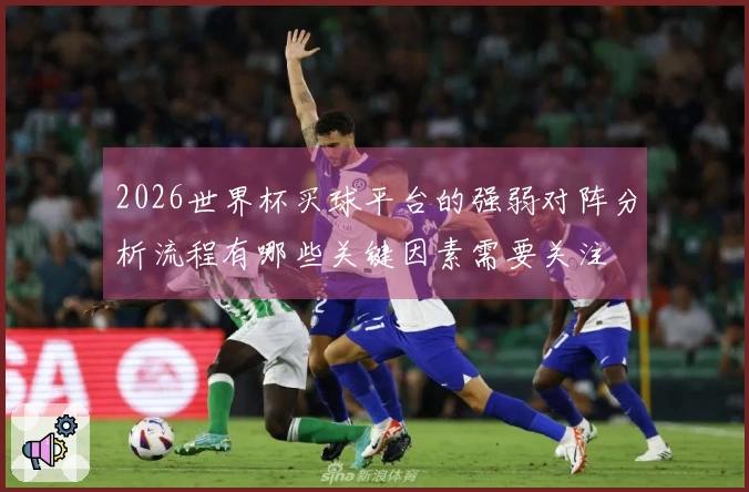 2026世界杯买球平台的强弱对阵分析流程有哪些关键因素需要关注