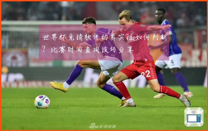 世界杯竞猜软件的真实性如何判断？比赛时间查询技巧分享