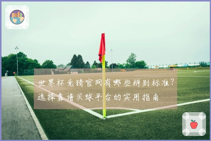 世界杯竞猜官网有哪些辨别标准？选择靠谱买球平台的实用指南