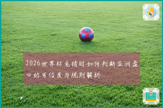 2026世界杯竞猜时如何判断亚洲盘口的可信度与规则解析
