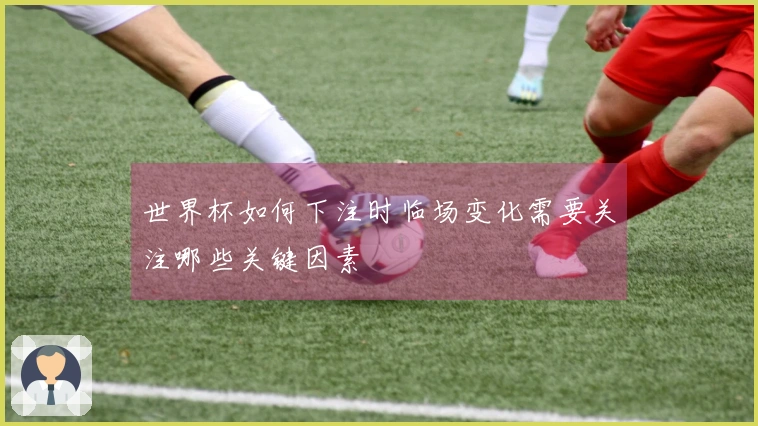 世界杯如何下注时临场变化需要关注哪些关键因素