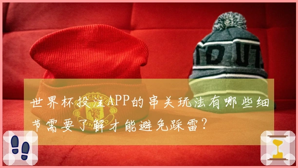 世界杯投注APP的串关玩法有哪些细节需要了解才能避免踩雷？