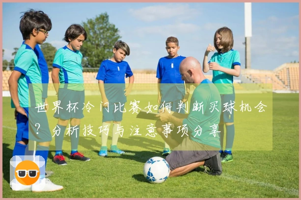 世界杯冷门比赛如何判断买球机会？分析技巧与注意事项分享