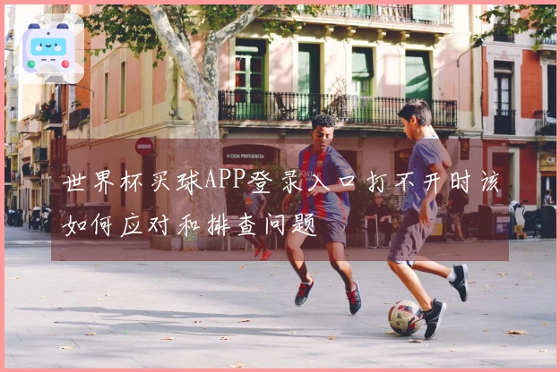 世界杯买球APP登录入口打不开时该如何应对和排查问题
