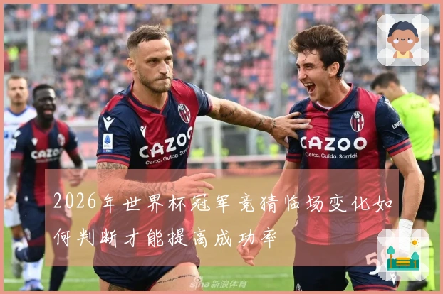 2026年世界杯冠军竞猜临场变化如何判断才能提高成功率