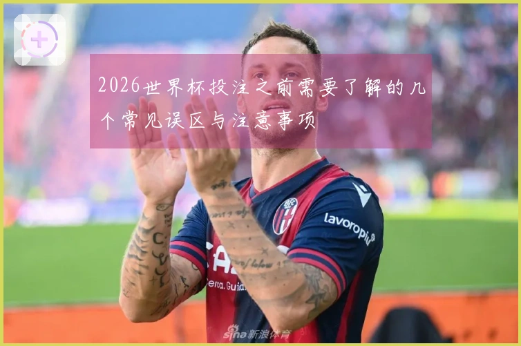 2026世界杯投注之前需要了解的几个常见误区与注意事项