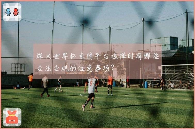 烽火世界杯竞猜平台选择时有哪些合法合规的注意事项？