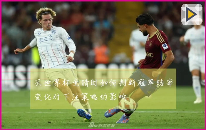 买世界杯竞猜时如何判断冠军赔率变化对下注策略的影响