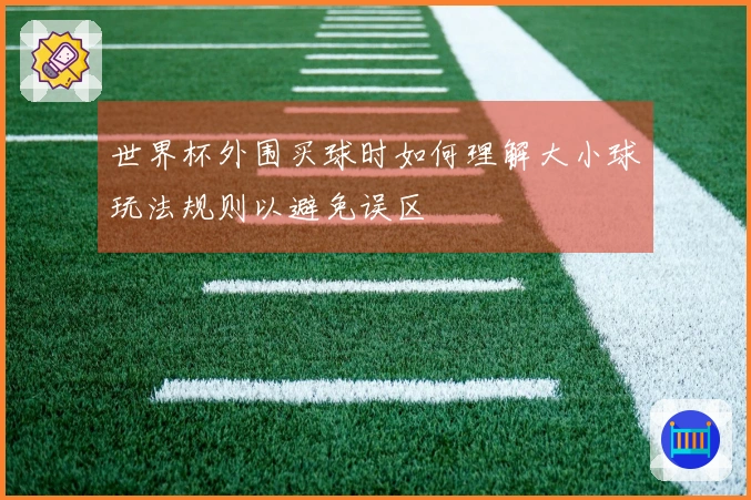 世界杯外围买球时如何理解大小球玩法规则以避免误区