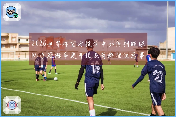2026世界杯官方投注中如何判断球队夺冠概率更可信还有哪些注意事项