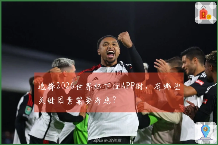 选择2026世界杯下注APP时，有哪些关键因素需要考虑？