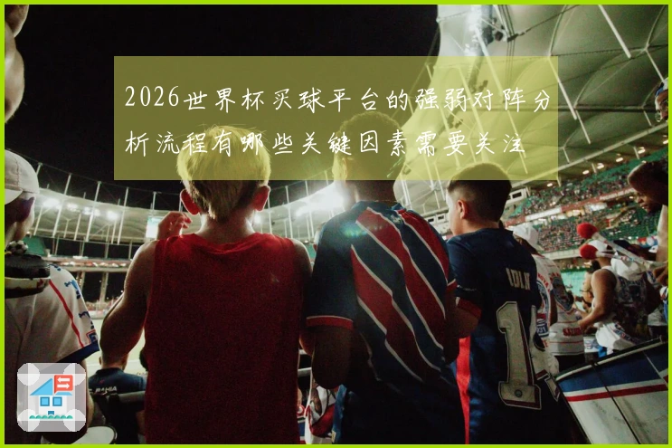 2026世界杯买球平台的强弱对阵分析流程有哪些关键因素需要关注