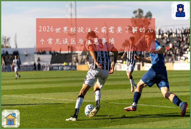 2026世界杯投注之前需要了解的几个常见误区与注意事项