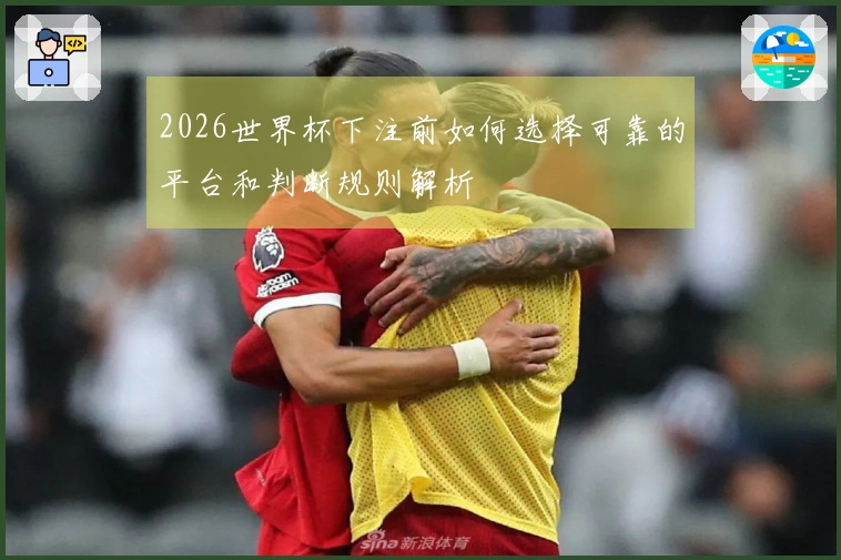 2026世界杯下注前如何选择可靠的平台和判断规则解析