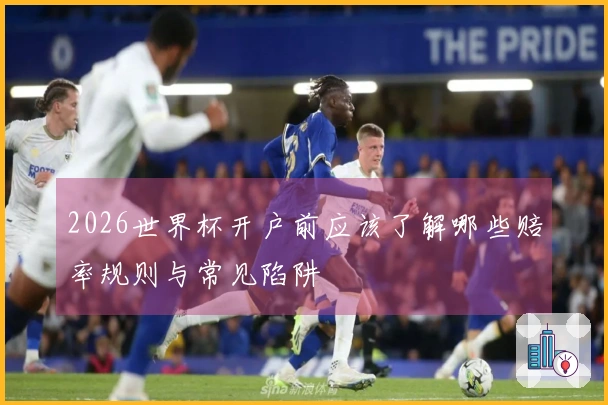 2026世界杯开户前应该了解哪些赔率规则与常见陷阱