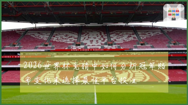 2026世界杯竞猜中如何分析冠军赔率变化来选择最佳平台投注