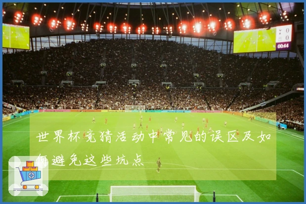 世界杯竞猜活动中常见的误区及如何避免这些坑点