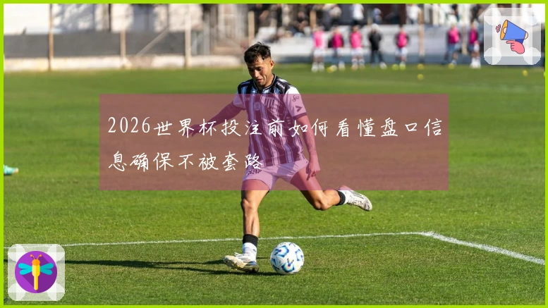 2026世界杯投注前如何看懂盘口信息确保不被套路