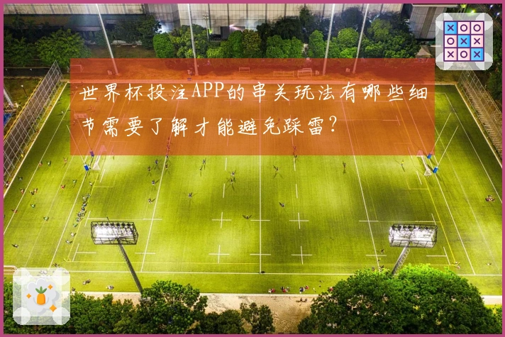 世界杯投注APP的串关玩法有哪些细节需要了解才能避免踩雷？