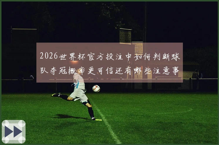 2026世界杯官方投注中如何判断球队夺冠概率更可信还有哪些注意事项