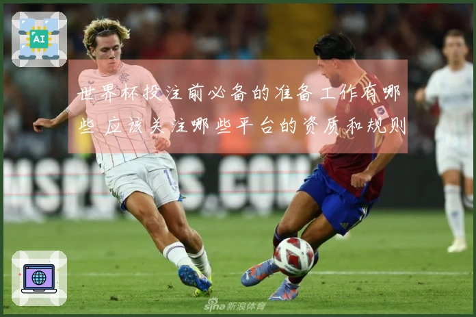 世界杯投注前必备的准备工作有哪些 应该关注哪些平台的资质和规则